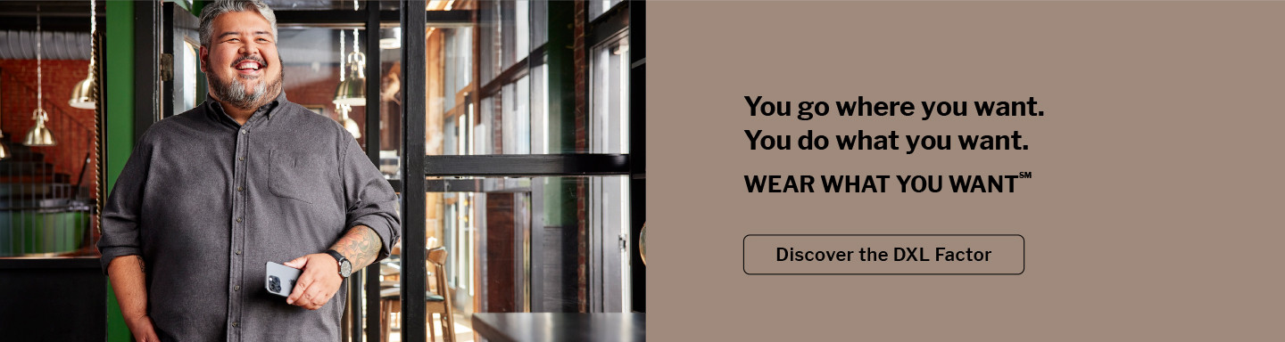You go where you want. You do what you want. WEAR WHAT YOU WANT (SM). Discover The DXL Factor