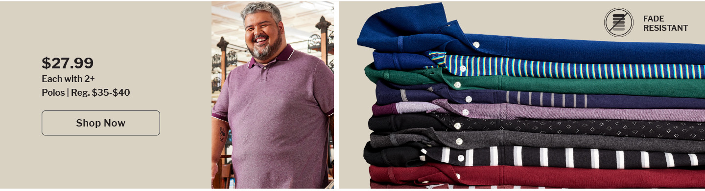 Polos | Reg. $35-$40 | $27.99 each when you buy 2 or more | Shop Now | OUR POLOS FEATURE: FADE-RESISTANTTECHNOLOGY