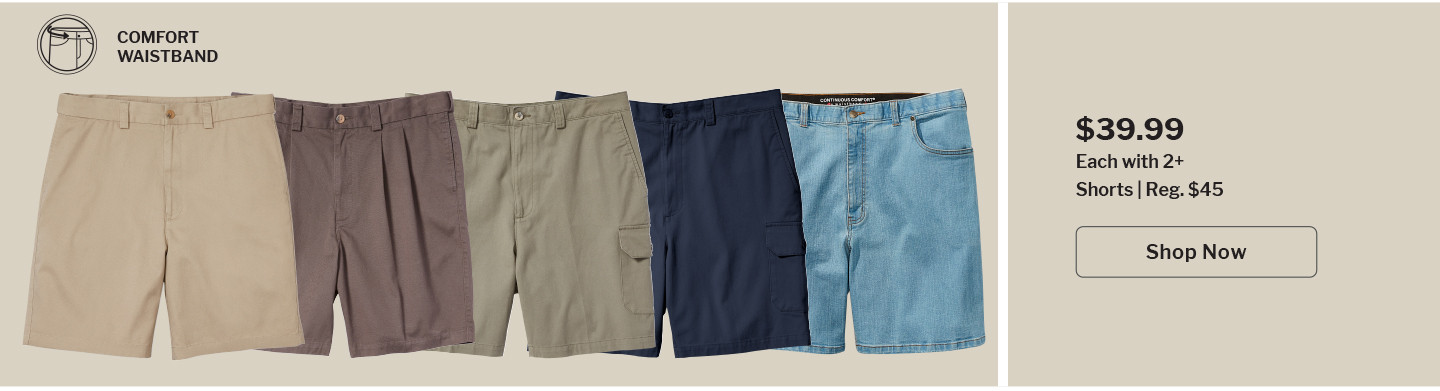 Shorts | Reg. $45 | $39.99 each when you buy 2 or more | Shop Now | OUR SHORTS FEATURE: COMFORT-FIT WAISTBANDS