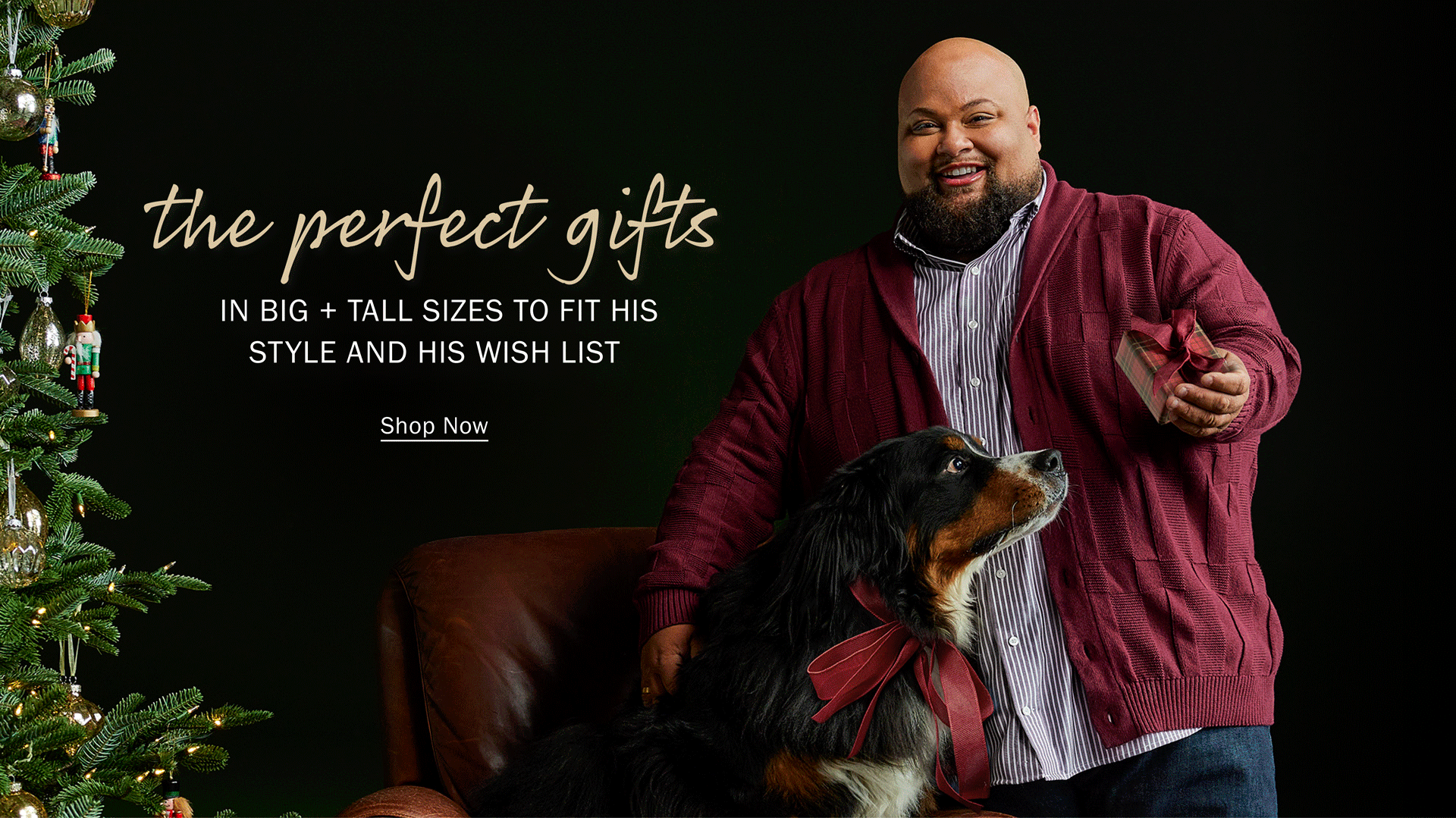 YOU’LL FIND ALL the perfect gifts IN BIG + TALL SIZES TO FIT HIS STYLE AND HIS WISH LIST Shop Now