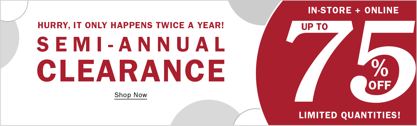 HURRY, IT ONLY HAPPENS TWICE A YEAR! | SEMI-ANNUAL CLEARANCE | IN-STORE AND ONLINE | UP TO 75% OFF | LIMITED QUANTITES