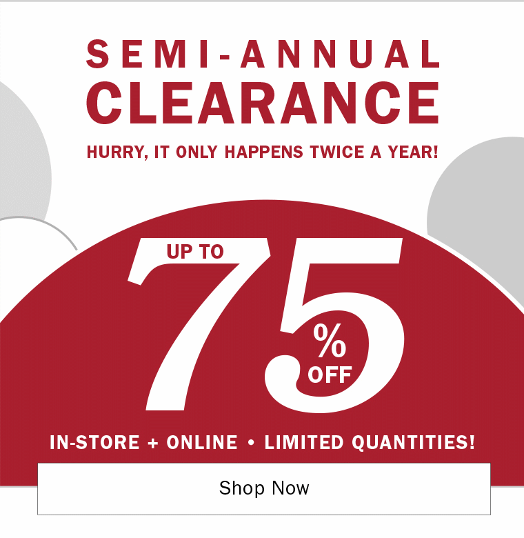 HURRY, IT ONLY HAPPENS TWICE A YEAR! | SEMI-ANNUAL CLEARANCE | IN-STORE AND ONLINE | UP TO 75% OFF | LIMITED QUANTITES