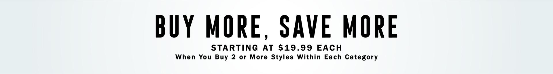 BUY MORE, SAVE MORE STARTING AT $19.99 EACH When You Buy 2 or More Styles Within Each Category