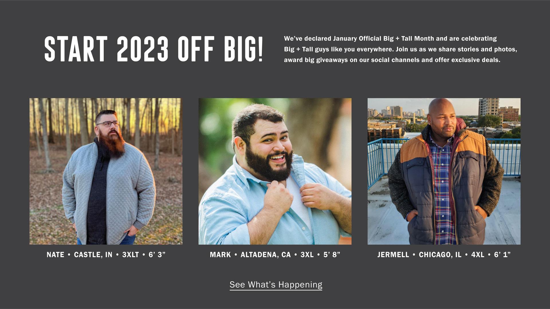 start 2023 off BIG! | We’ve declared January Official Big + Tall Month and are celebrating Big + Tall guys like you everywhere. Join us as we share stories and photos, award big giveaways on our social channels and offer exclusive deals. | See What’s Happening