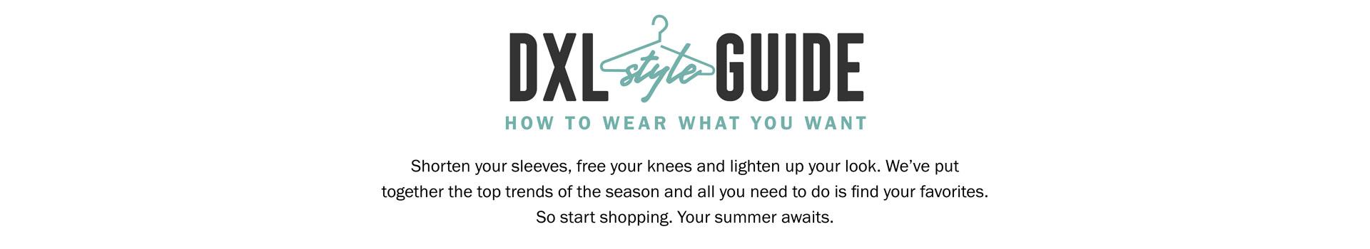 DXL STYLE GUIDE | HOW TO WEAR WHAT YOU WANT | Shorten your sleeves, free your knees and lighten up your look. We’ve put together the top trends of the season and all you need to do is find your favorites. So start shopping. Your summer awaits.