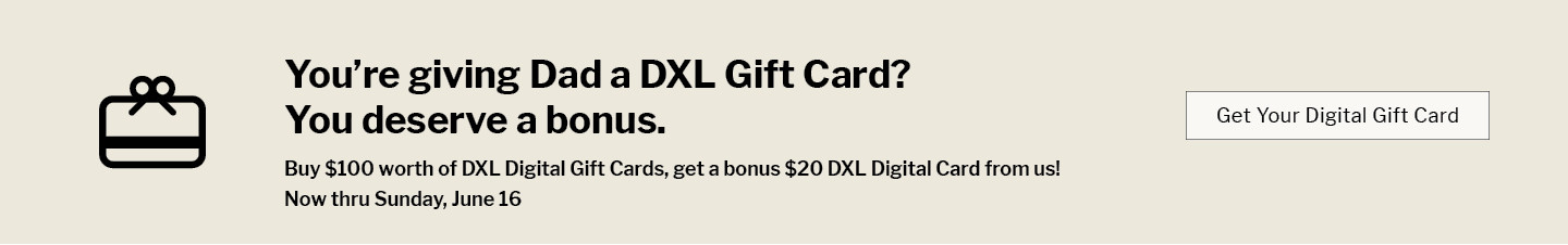 You’re giving Dad a DXL Gift Card? You deserve a bonus. Buy $100 worth of DXL digital gift cards, get a bonus $20 DXL digital card from us! Now thru Sunday, June 16 - Get Your Digital Gift Card