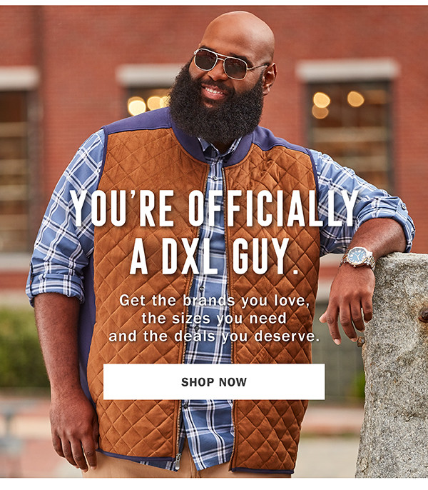YOU’RE OFFICIALLY A DXL GUY. | Get the brands you love, the sizes you need and the deals you deserve. | SHOP NOW