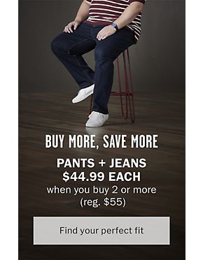 Buy More, Save More Pants and Jeans $44.99 each when you buy 2 or more