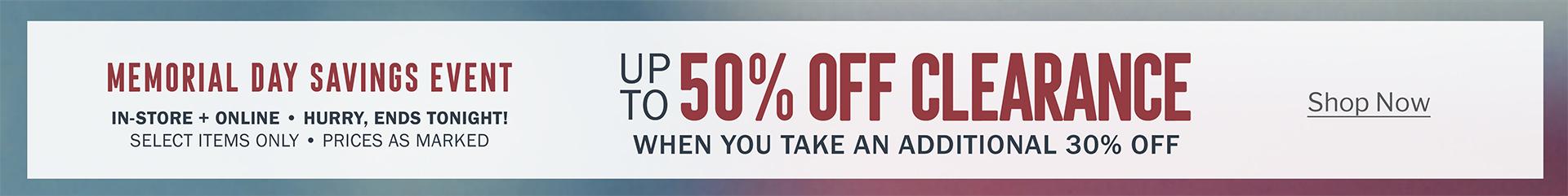 NOW THRU MONDAY, MAY 29 | Memorial Day SAVINGS Event | UP TO 50% OFF CLEARANCE WHEN YOU TAKE AN ADDITIONAL 30% OFF | IN-STORE + ONLINE | SELECT ITEMS | PRICES AS MARKED | START SAVING NOW